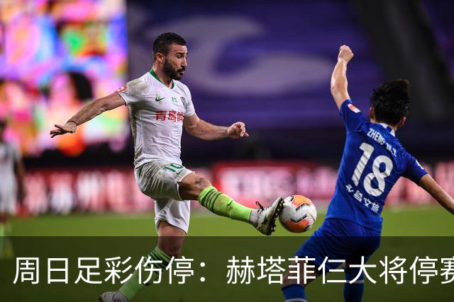 周日足彩伤停：赫塔菲仨大将停赛 热刺伤病满营
